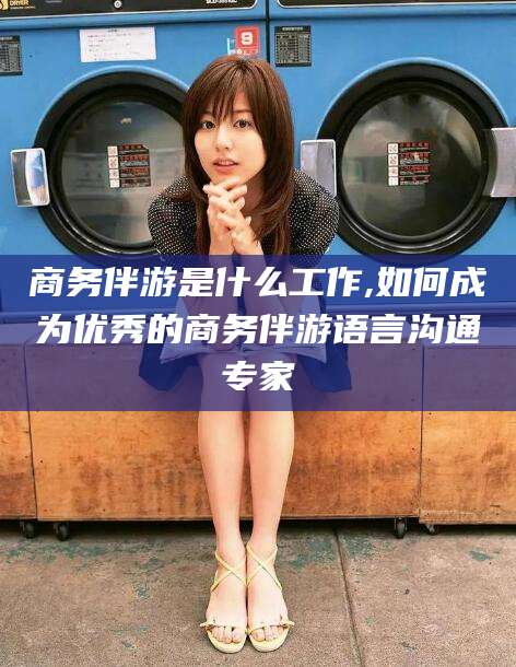 黄石商务伴游是什么工作,如何成为优秀的商务伴游语言沟通专家