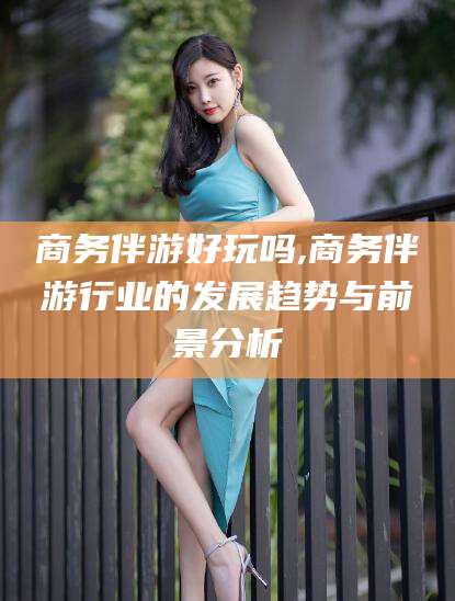黄石商务伴游好玩吗,商务伴游行业的发展趋势与前景分析