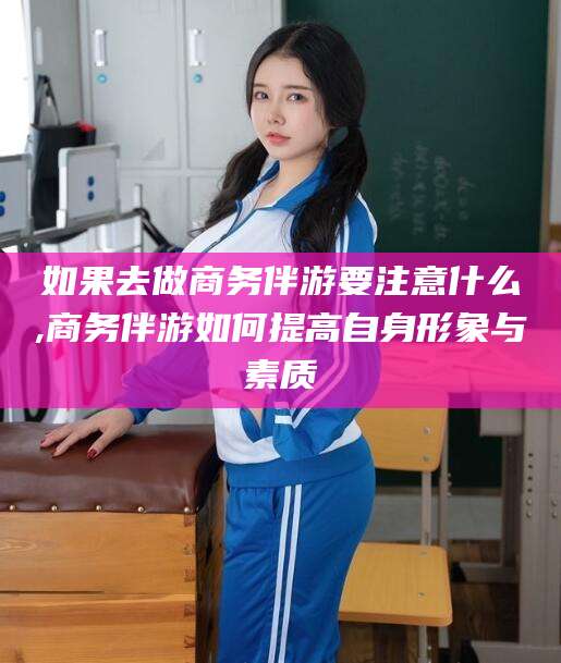 黄石如果去做商务伴游要注意什么,商务伴游如何提高自身形象与素质