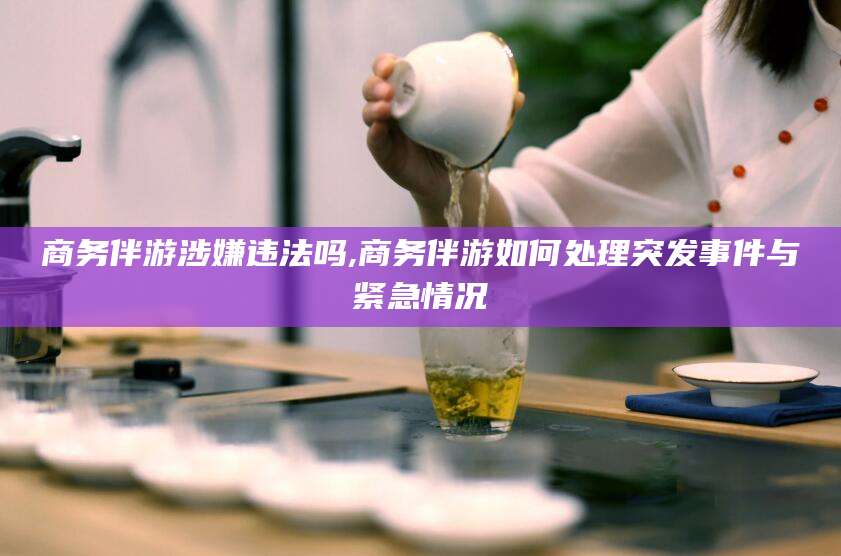 黄石商务伴游涉嫌违法吗,商务伴游如何处理突发事件与紧急情况