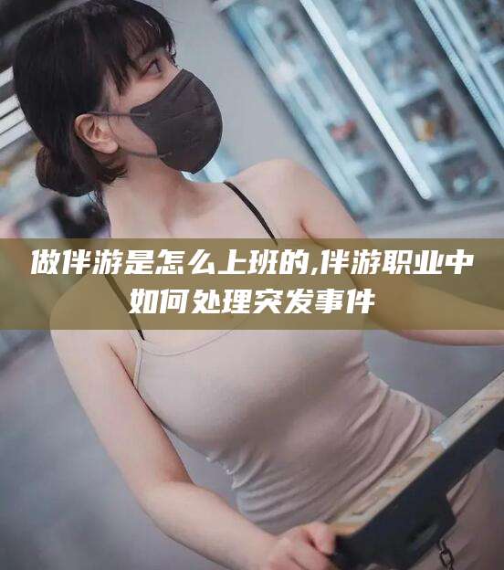 黄石做伴游是怎么上班的,伴游职业中如何处理突发事件