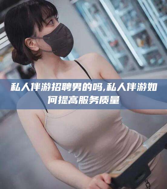 黄石私人伴游招聘男的吗,私人伴游如何提高服务质量