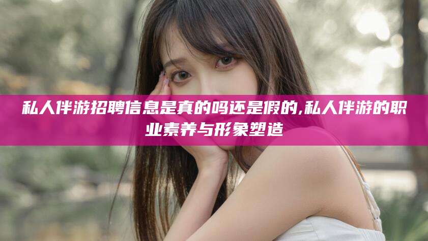 黄石私人伴游招聘信息是真的吗还是假的,私人伴游的职业素养与形象塑造