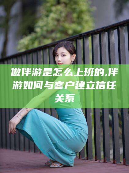 黄石做伴游是怎么上班的,伴游如何与客户建立信任关系