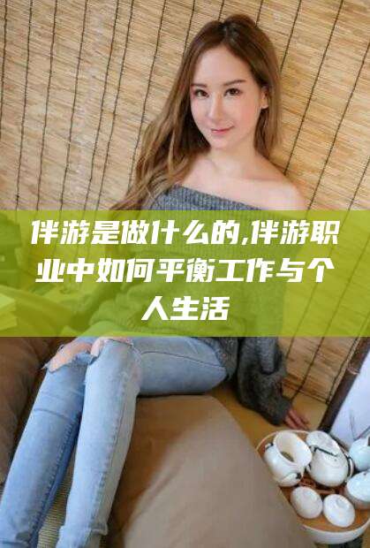 黄石伴游是做什么的,伴游职业中如何平衡工作与个人生活
