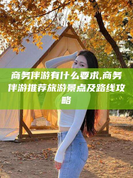 黄石商务伴游有什么要求,商务伴游推荐旅游景点及路线攻略