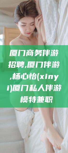 黄石厦门商务伴游招聘,厦门伴游,杨心怡(xinyi)厦门私人伴游 模特兼职