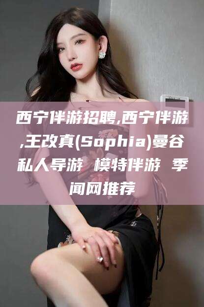 黄石西宁伴游招聘,西宁伴游,王改真(Sophia)曼谷私人导游 模特伴游 季闻网推荐