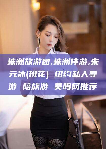 黄石株洲旅游团,株洲伴游,朱元冰(班花) 纽约私人导游 陪旅游 奏鸣网推荐
