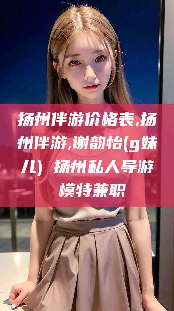黄石扬州伴游价格表,扬州伴游,谢韵怡(g妹儿) 扬州私人导游 模特兼职