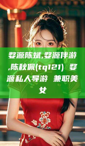 黄石婺源陈斌,婺源伴游,陈秋佩(tq121) 婺源私人导游 兼职美女