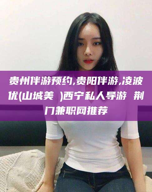 黄石贵州伴游预约,贵阳伴游,凌波优(山城美姫)西宁私人导游 荆门兼职网推荐