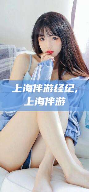 黄石上海伴游经纪,上海伴游