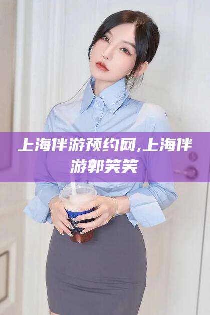 黄石上海伴游预约网,上海伴游郭笑笑