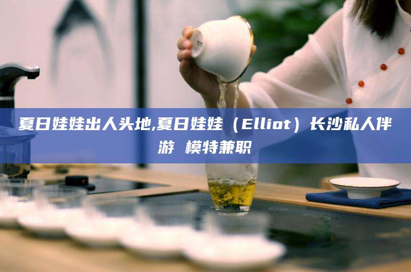黄石夏日娃娃出人头地,夏日娃娃（Elliot）长沙私人伴游 模特兼职