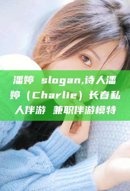 黄石潘婷 slogan,诗人潘婷（Charlie）长春私人伴游 兼职伴游模特