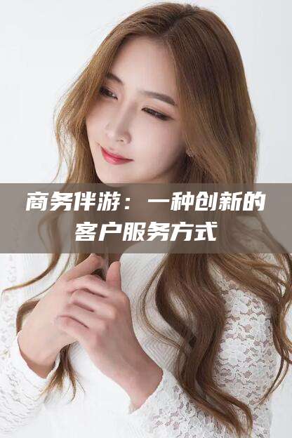 黄石商务伴游：一种创新的客户服务方式