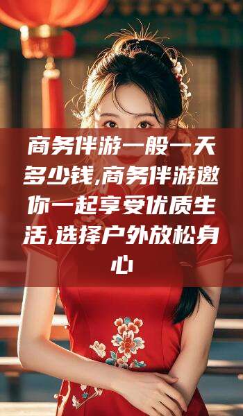 黄石商务伴游一般一天多少钱,商务伴游邀你一起享受优质生活,选择户外放松身心