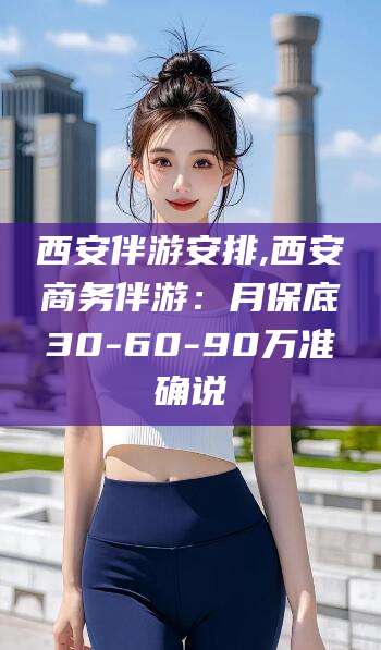 黄石西安伴游安排,西安商务伴游：月保底30-60-90万准确说