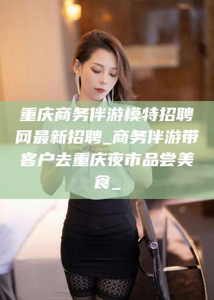 黄石重庆商务伴游模特招聘网最新招聘_商务伴游带客户去重庆夜市品尝美食_