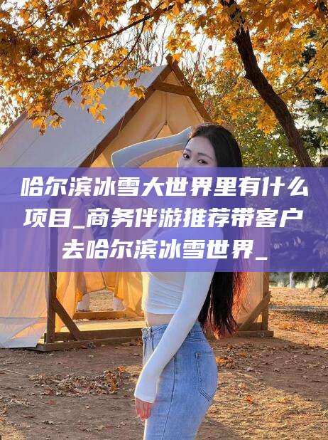 黄石哈尔滨冰雪大世界里有什么项目_商务伴游推荐带客户去哈尔滨冰雪世界_