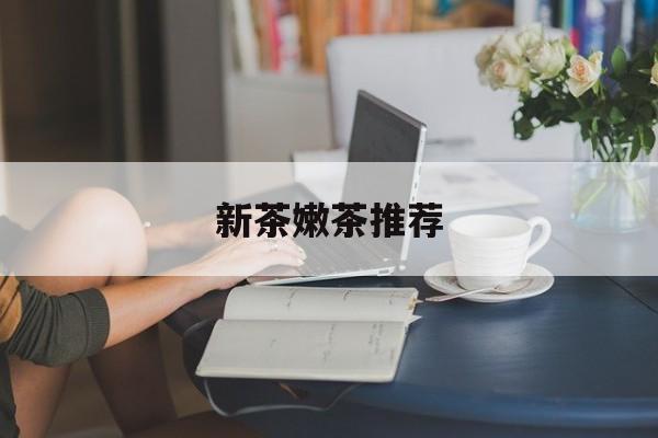 新茶嫩茶推荐品牌最新资讯(谁能告诉我哪里有黄石新茶嫩茶推荐?) 新茶嫩茶推荐品牌最新资讯(谁能告诉我哪里有黄石新茶嫩茶推荐?)